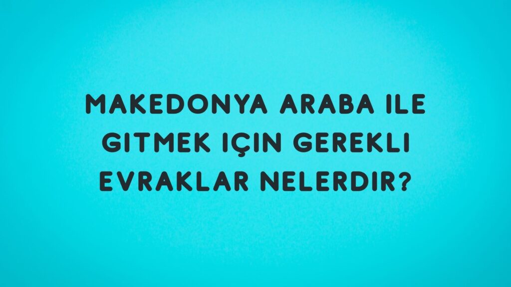 Makedonya’ya Araba ile Gitmek İçin Gerekli Evraklar Nelerdir?