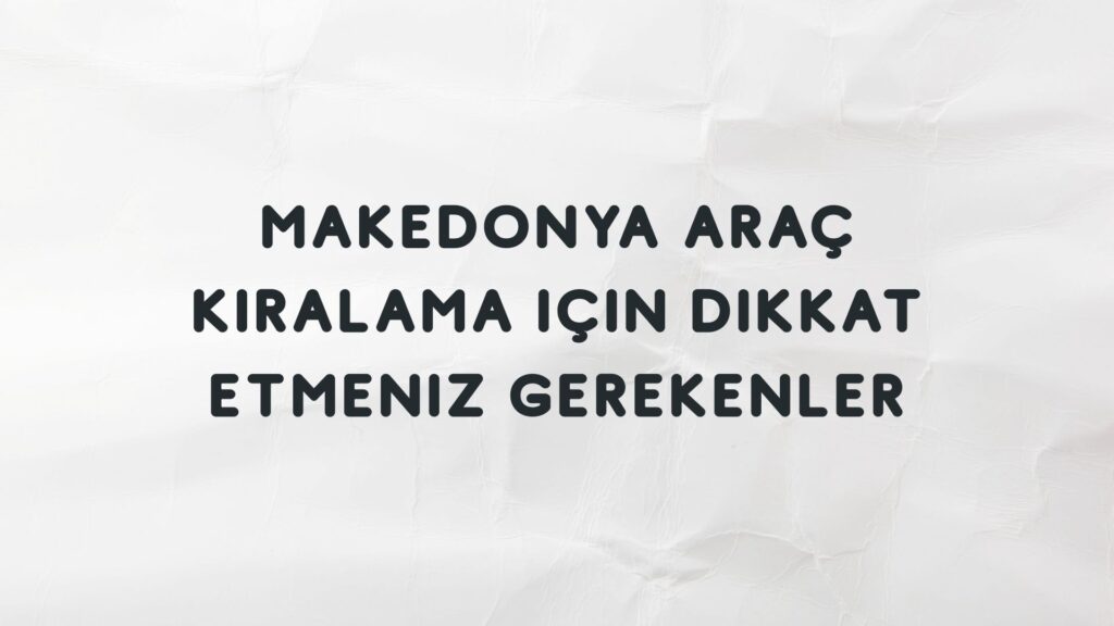 Makedonya Araç Kiralama İçin Dikkat Etmeniz Gerekenler