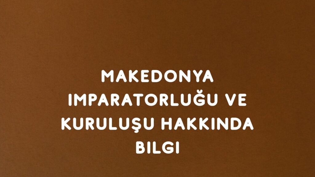 Makedonya İmparatorluğu ve Kuruluşu Hakkında Bilgi