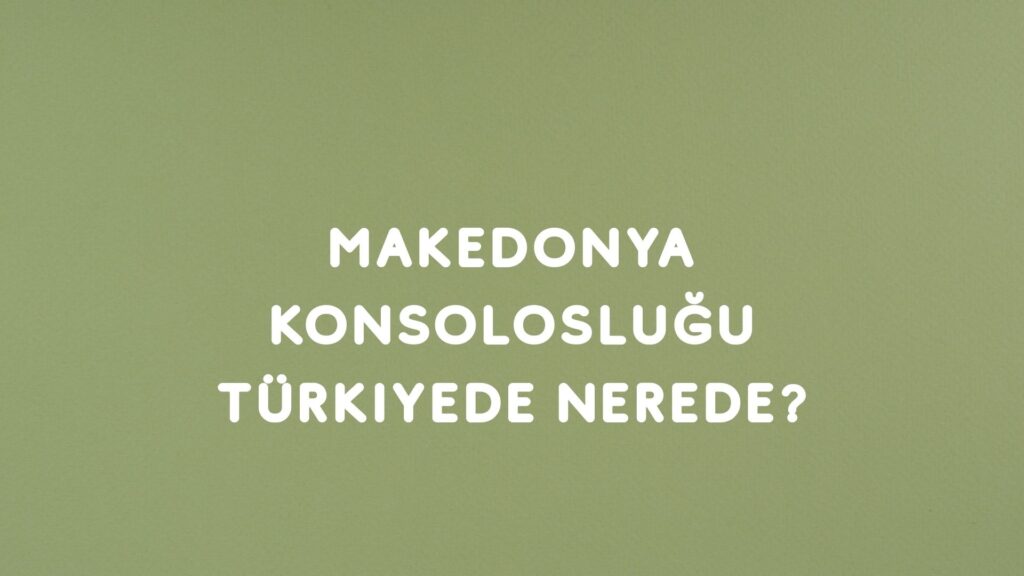 Makedonya Konsolosluğu Türkiye’de Nerede?