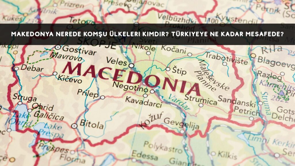 Makedonya Nerede? Komşu Ülkeleri Kimdir? Türkiye’ye Ne Kadar Mesafede?