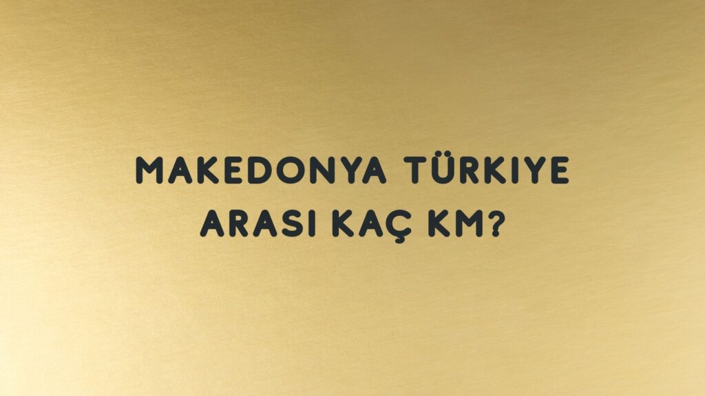 Makedonya Türkiye Arası Kaç Km?