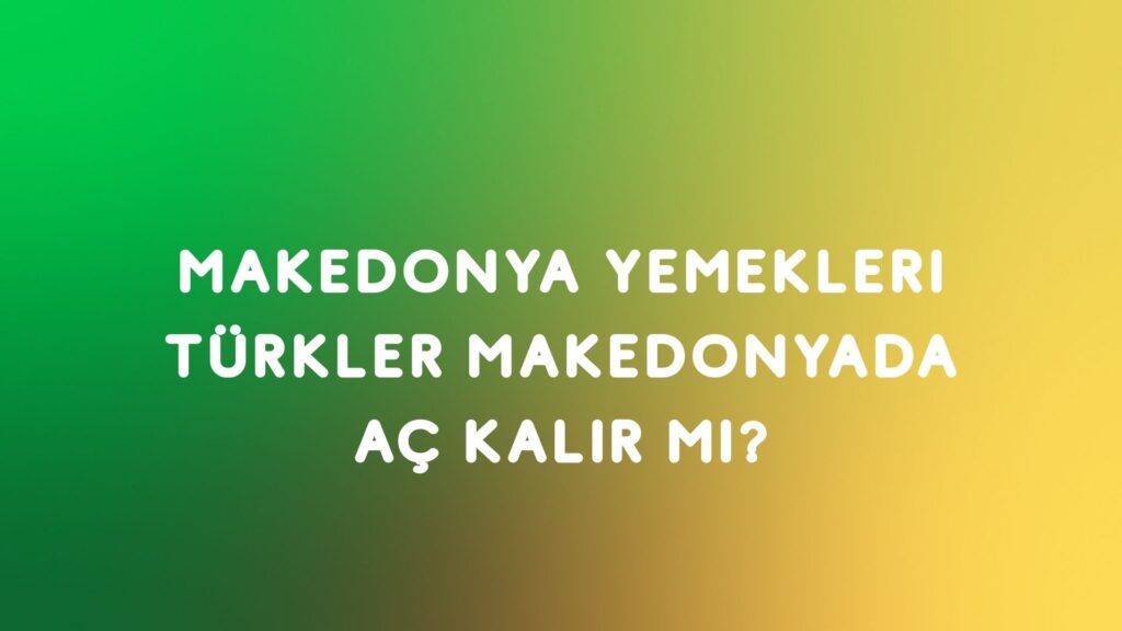 Makedonya Yemekleri, Türkler Aç Kalır mı?